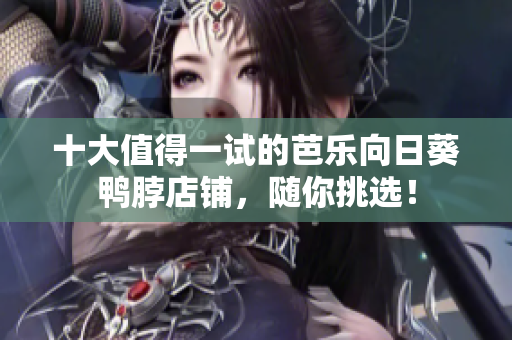 十大值得一试的芭乐向日葵鸭脖店铺，随你挑选！