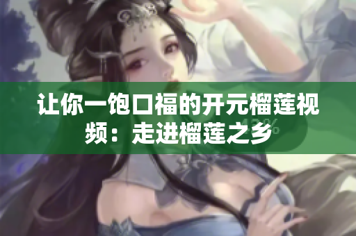 让你一饱口福的开元榴莲视频：走进榴莲之乡