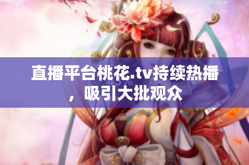 直播平台桃花.tv持续热播，吸引大批观众