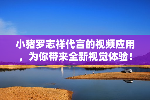 小猪罗志祥代言的视频应用，为你带来全新视觉体验！