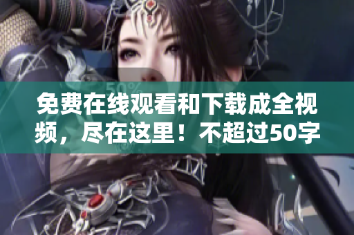免费在线观看和下载成全视频，尽在这里！不超过50字