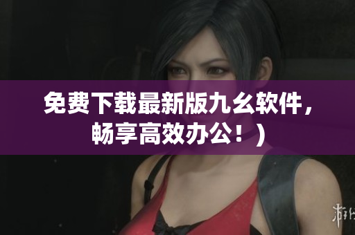 免费下载最新版九幺软件，畅享高效办公！)