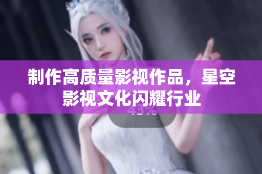 制作高质量影视作品，星空影视文化闪耀行业