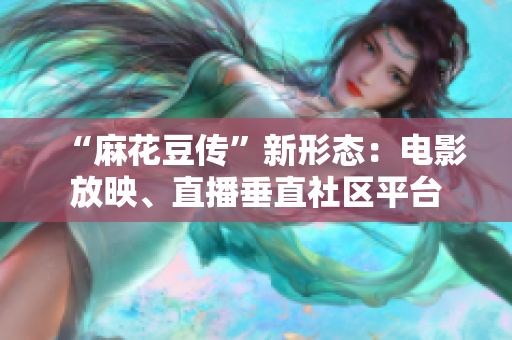“麻花豆传”新形态：电影放映、直播垂直社区平台
