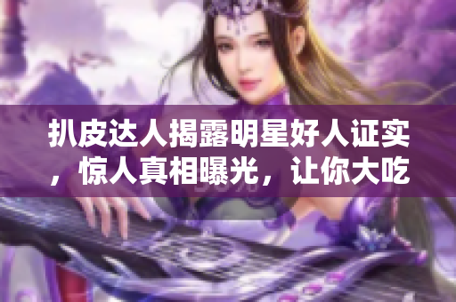 扒皮达人揭露明星好人证实，惊人真相曝光，让你大吃一惊！
