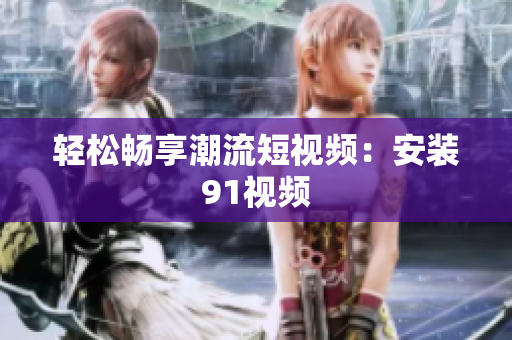 轻松畅享潮流短视频：安装91视频