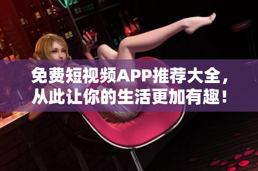 免费短视频APP推荐大全，从此让你的生活更加有趣！