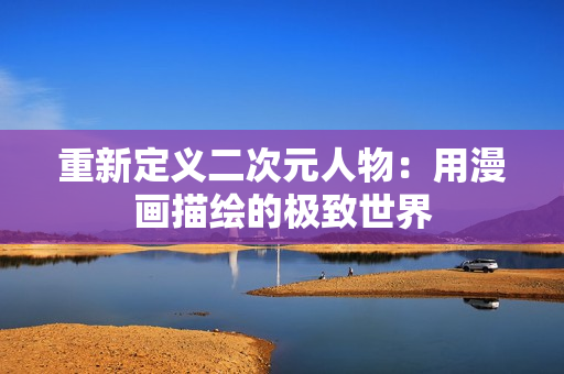 重新定义二次元人物：用漫画描绘的极致世界