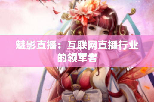 魅影直播：互联网直播行业的领军者