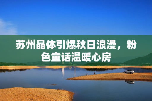 苏州晶体引爆秋日浪漫，粉色童话温暖心房
