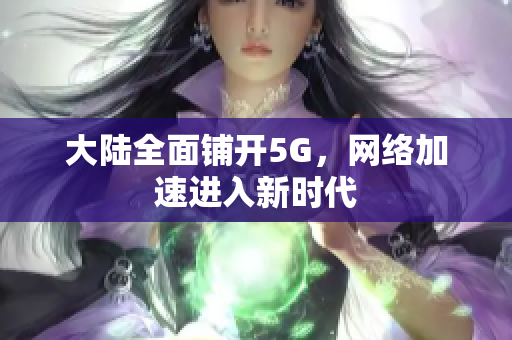 大陆全面铺开5G，网络加速进入新时代