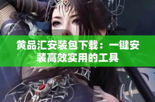 黄品汇安装包下载：一键安装高效实用的工具