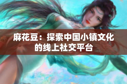 麻花豆：探索中国小镇文化的线上社交平台