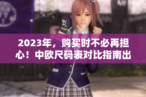 2023年，购买时不必再担心！中欧尺码表对比指南出炉！