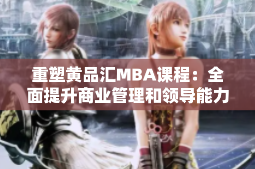 重塑黄品汇MBA课程：全面提升商业管理和领导能力