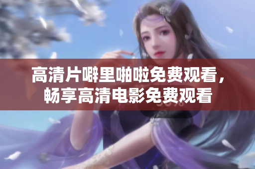 高清片噼里啪啦免费观看，畅享高清电影免费观看