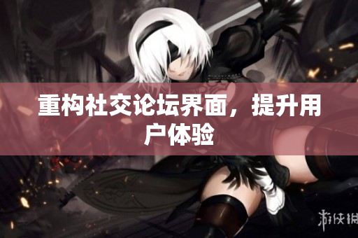 重构社交论坛界面，提升用户体验