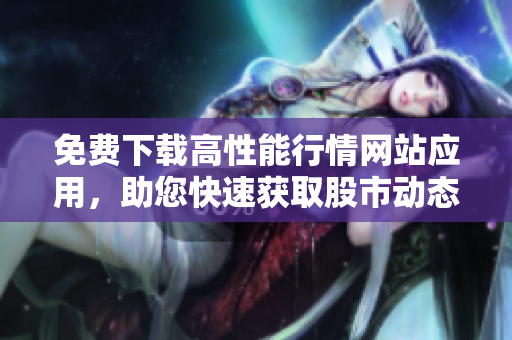 免费下载高性能行情网站应用，助您快速获取股市动态。