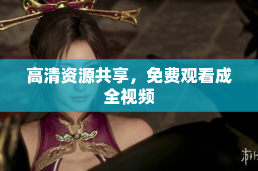高清资源共享，免费观看成全视频