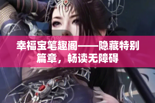 幸福宝笔趣阁——隐藏特别篇章，畅读无障碍