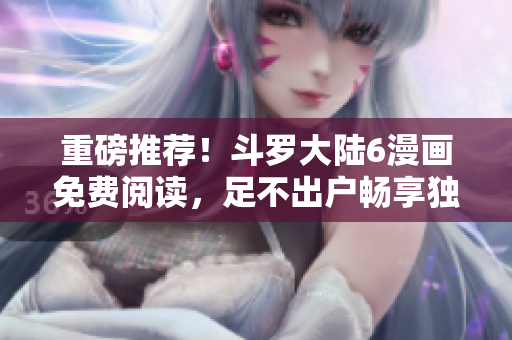 重磅推荐！斗罗大陆6漫画免费阅读，足不出户畅享独家福利！