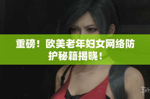 重磅！欧美老年妇女网络防护秘籍揭晓！