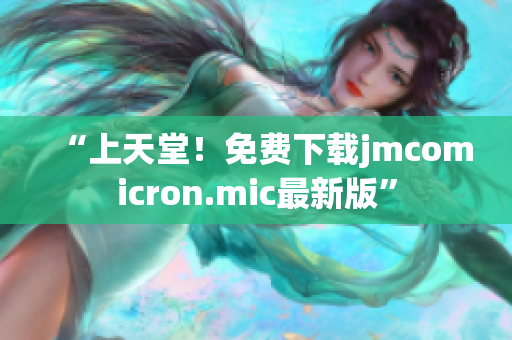 “上天堂！免费下载jmcomicron.mic最新版”