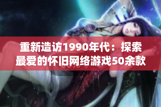 重新造访1990年代：探索最爱的怀旧网络游戏50余款经典游戏盘点)