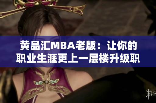 黄品汇MBA老版：让你的职业生涯更上一层楼升级职场必备：黄品汇MBA旧版