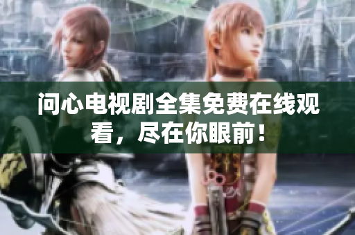 问心电视剧全集免费在线观看，尽在你眼前！