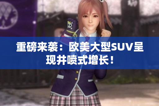 重磅来袭：欧美大型SUV呈现井喷式增长！
