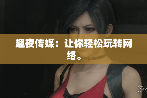 趣夜传媒：让你轻松玩转网络。