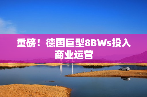重磅！德国巨型8BWs投入商业运营