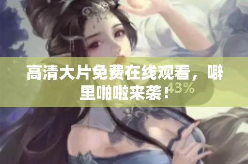 高清大片免费在线观看，噼里啪啦来袭！