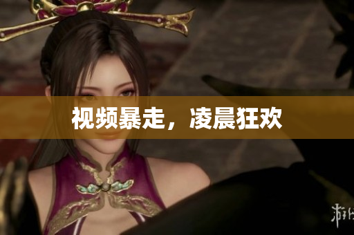 视频暴走，凌晨狂欢