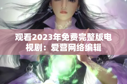 观看2023年免费完整版电视剧：爱营网络编辑