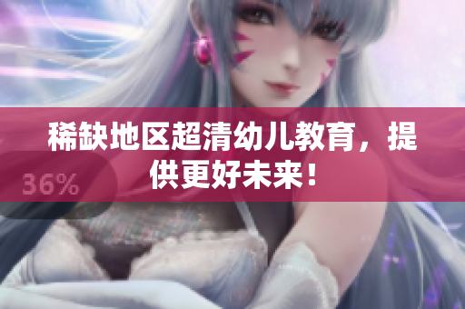 稀缺地区超清幼儿教育，提供更好未来！