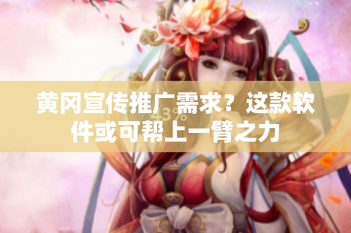 黄冈宣传推广需求？这款软件或可帮上一臂之力