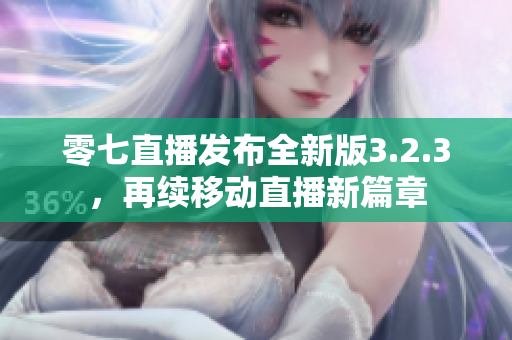 零七直播发布全新版3.2.3，再续移动直播新篇章