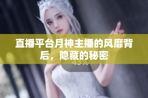 直播平台月神主播的风靡背后，隐藏的秘密