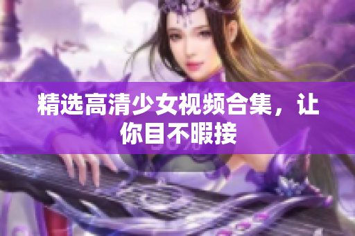 精选高清少女视频合集，让你目不暇接