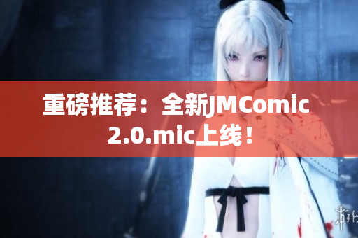 重磅推荐：全新JMComic 2.0.mic上线！