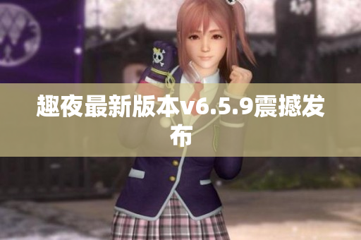 趣夜最新版本v6.5.9震撼发布