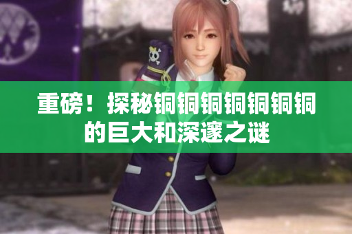 重磅！探秘铜铜铜铜铜铜铜的巨大和深邃之谜