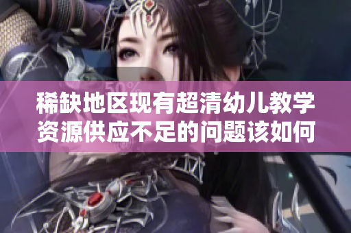 稀缺地区现有超清幼儿教学资源供应不足的问题该如何解决？