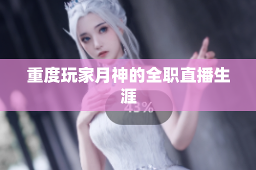 重度玩家月神的全职直播生涯