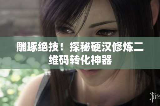 雕琢绝技！探秘硬汉修炼二维码转化神器