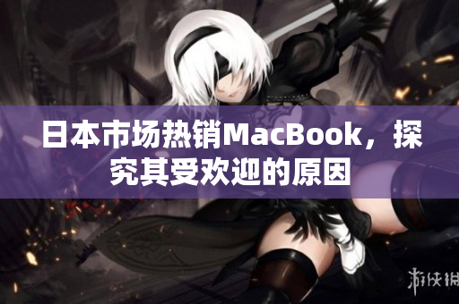 日本市场热销MacBook，探究其受欢迎的原因