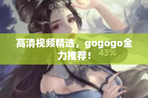 高清视频精选，gogogo全力推荐！