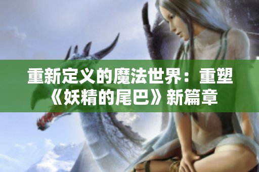 重新定义的魔法世界：重塑《妖精的尾巴》新篇章